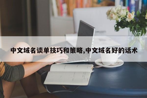 中文域名谈单技巧和策略,中文域名好的话术