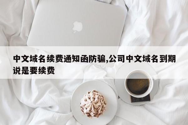 中文域名续费通知函防骗,公司中文域名到期说是要续费