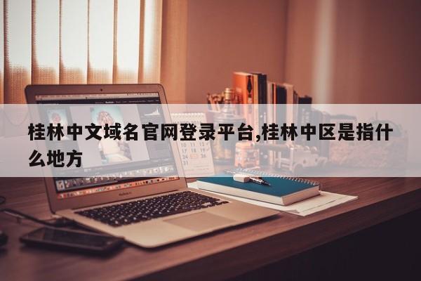 桂林中文域名官网登录平台,桂林中区是指什么地方