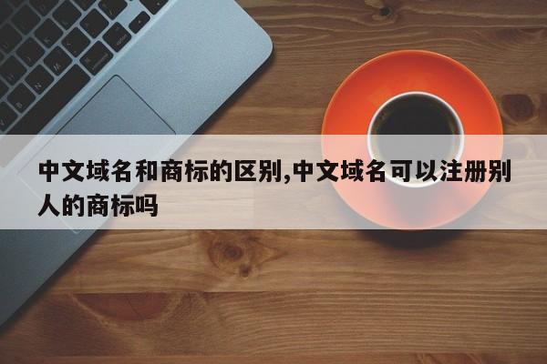 中文域名和商标的区别,中文域名可以注册别人的商标吗