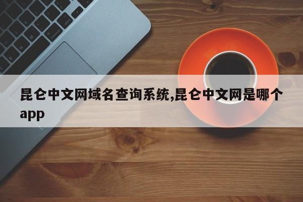 昆仑中文网域名查询系统,昆仑中文网是哪个app