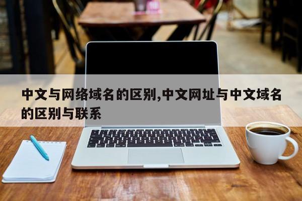 中文与网络域名的区别,中文网址与中文域名的区别与联系